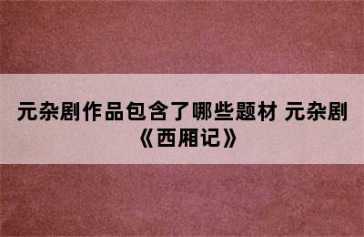 元杂剧作品包含了哪些题材 元杂剧《西厢记》